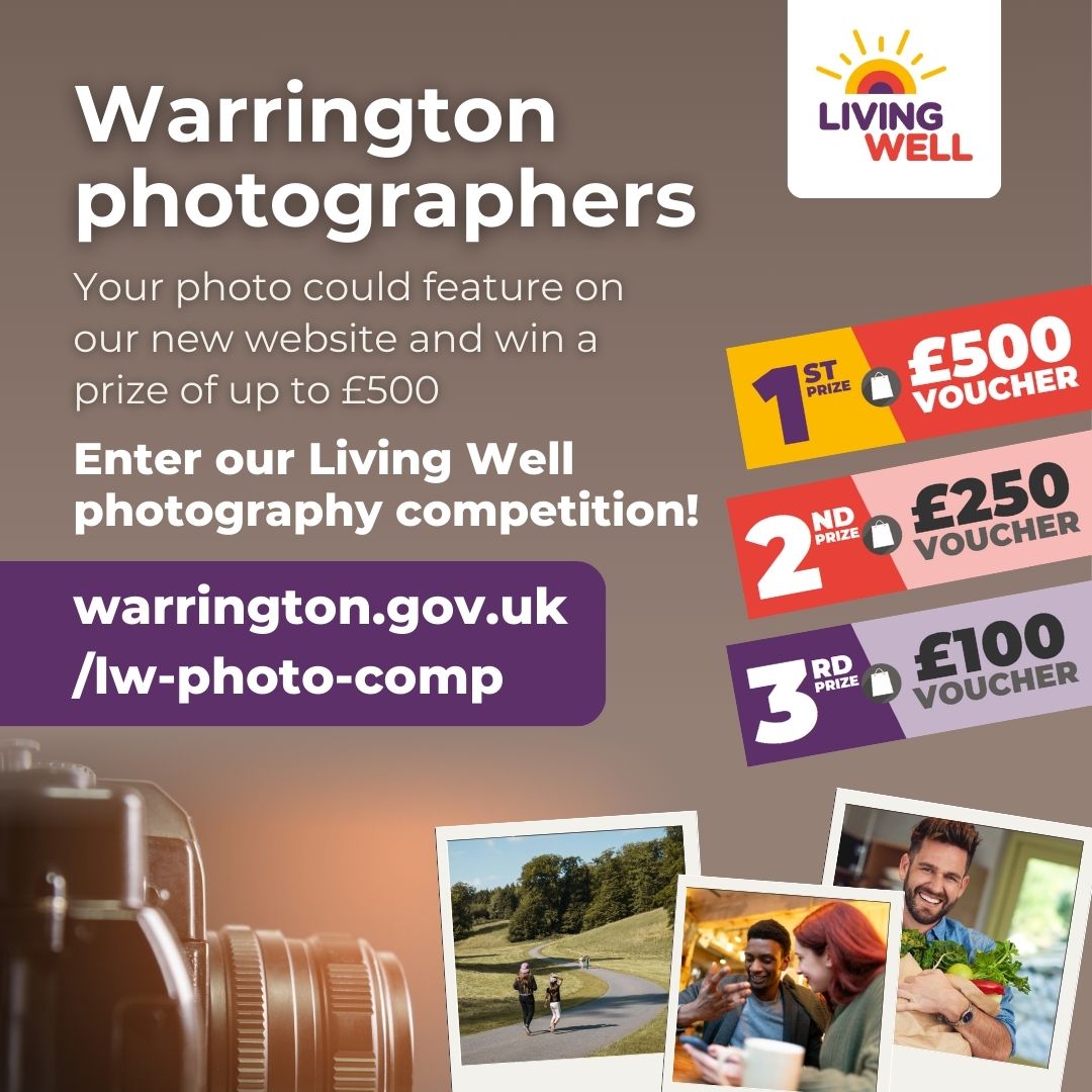 image with living well logo top right corner on a white background. Text on the image reads 'Warrington photographers. Your photo could feature on our new website and win a prize of up to £500. Enter our Living Well photography competition. The image has a website address that you can visit: warrington.gov.uk/lw-photo-comp. There is also boxes that include the prizes: 1st prize is £500 voucher, 2nd prize is £250 voucher, 3rd prize is £100 voucher.